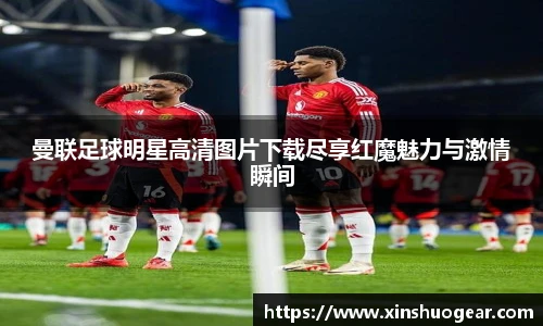 曼联足球明星高清图片下载尽享红魔魅力与激情瞬间